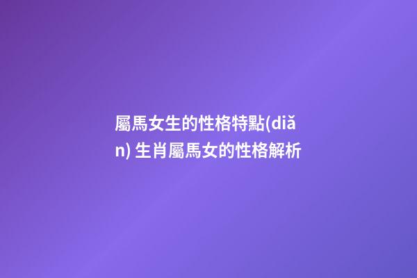 屬馬女生的性格特點(diǎn) 生肖屬馬女的性格解析-第1張-觀點(diǎn)-玄機(jī)派